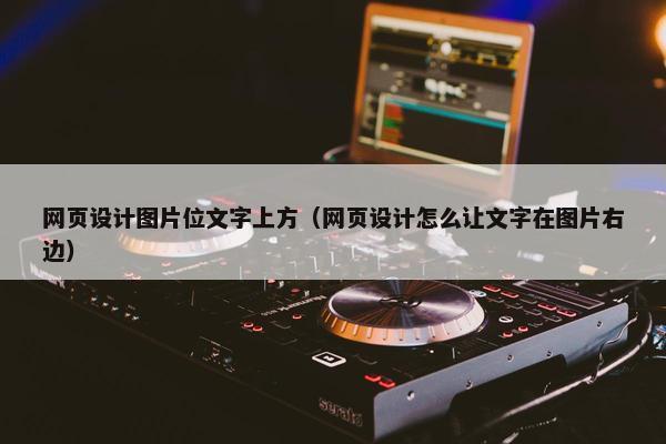 网页设计图片位文字上方（网页设计怎么让文字在图片右边）