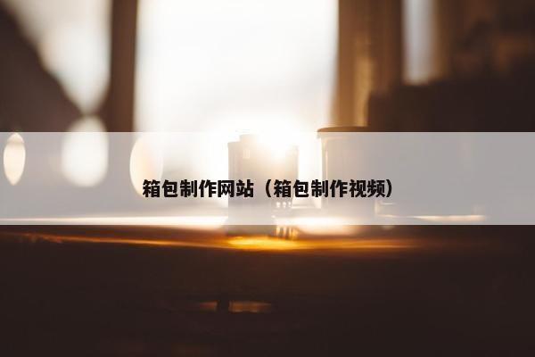 箱包制作网站（箱包制作视频）