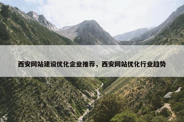西安网站建设优化企业推荐，西安网站优化行业趋势