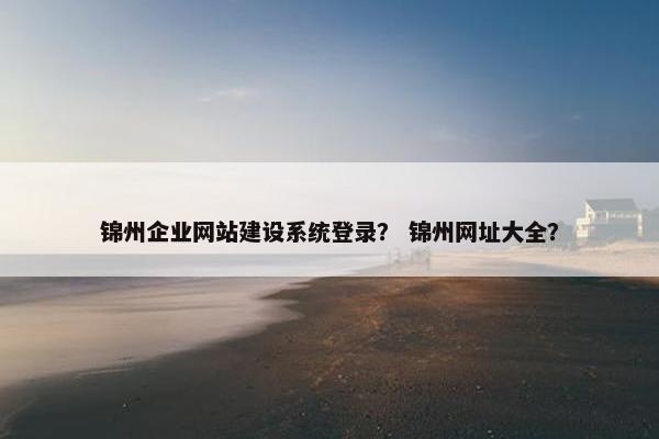 锦州企业网站建设系统登录？ 锦州网址大全？