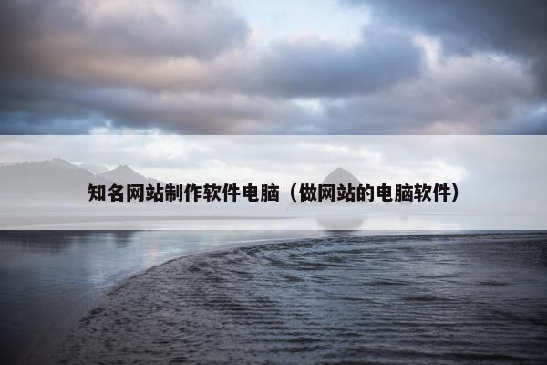 知名网站制作软件电脑（做网站的电脑软件）