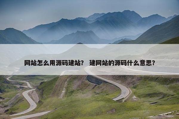 网站怎么用源码建站？ 建网站的源码什么意思？