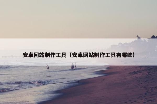 安卓网站制作工具（安卓网站制作工具有哪些）