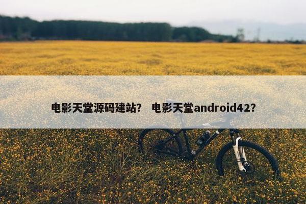 电影天堂源码建站？ 电影天堂android42？