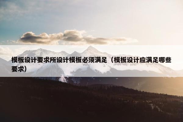 模板设计要求所设计模板必须满足（模板设计应满足哪些要求）