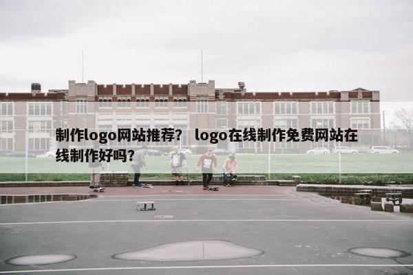 制作logo网站推荐？ logo在线制作免费网站在线制作好吗？