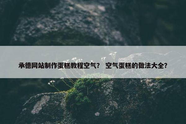 承德网站制作蛋糕教程空气？ 空气蛋糕的做法大全？