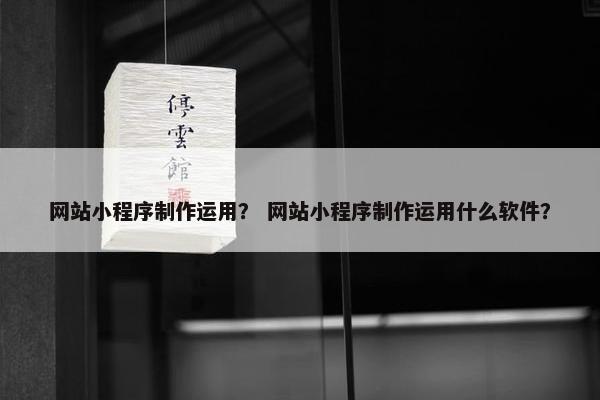 网站小程序制作运用？ 网站小程序制作运用什么软件？