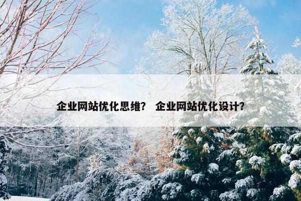 企业网站优化思维？ 企业网站优化设计？