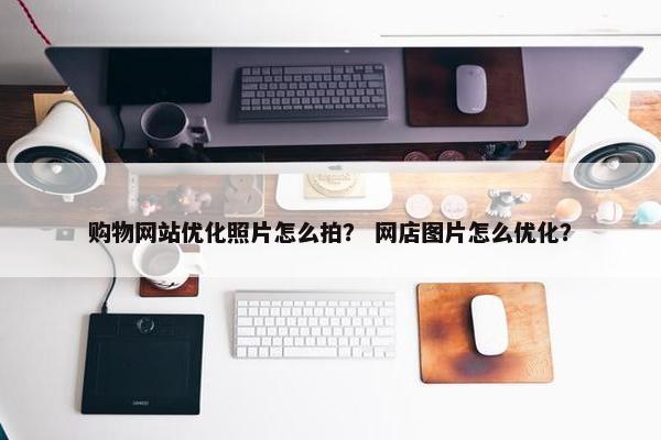 购物网站优化照片怎么拍？ 网店图片怎么优化？