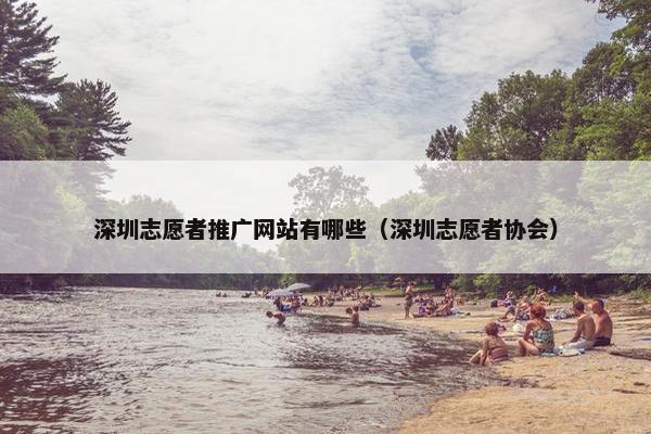 深圳志愿者推广网站有哪些（深圳志愿者协会）
