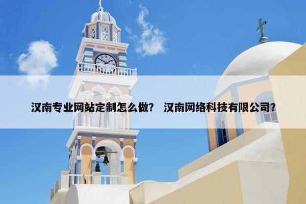 汉南专业网站定制怎么做？ 汉南网络科技有限公司？