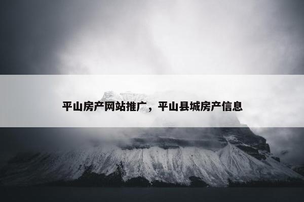 平山房产网站推广，平山县城房产信息