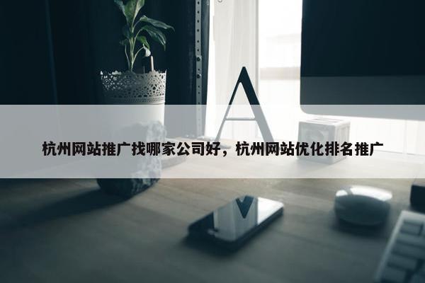 杭州网站推广找哪家公司好，杭州网站优化排名推广