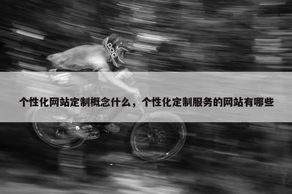 个性化网站定制概念什么，个性化定制服务的网站有哪些