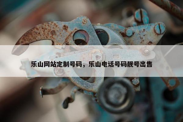 乐山网站定制号码，乐山电话号码靓号出售