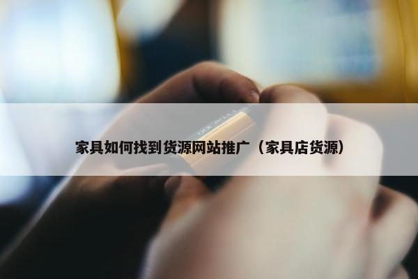 家具如何找到货源网站推广（家具店货源）
