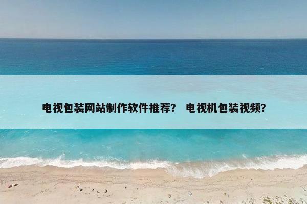 电视包装网站制作软件推荐？ 电视机包装视频？