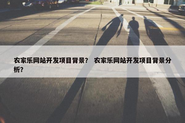 农家乐网站开发项目背景？ 农家乐网站开发项目背景分析？