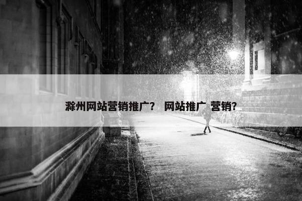 滁州网站营销推广？ 网站推广 营销？