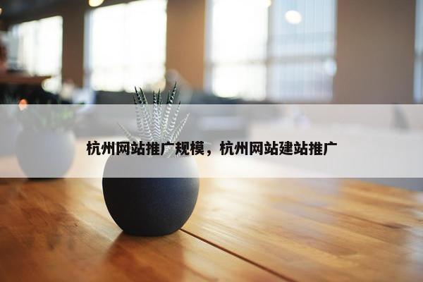 杭州网站推广规模，杭州网站建站推广