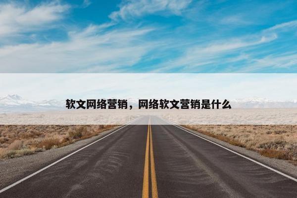 软文网络营销，网络软文营销是什么