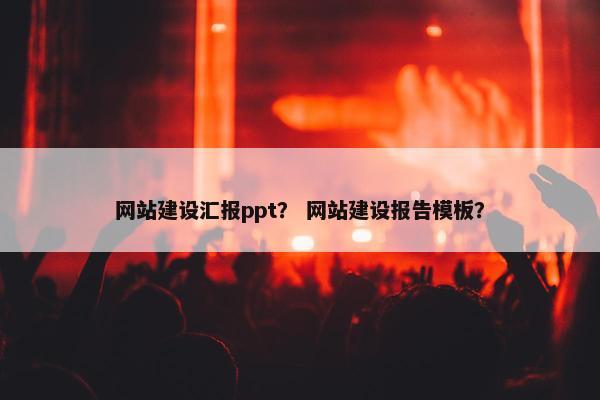 网站建设汇报ppt？ 网站建设报告模板？