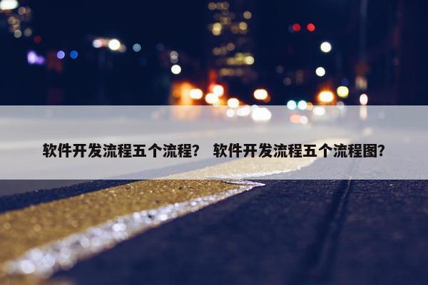 软件开发流程五个流程？ 软件开发流程五个流程图？