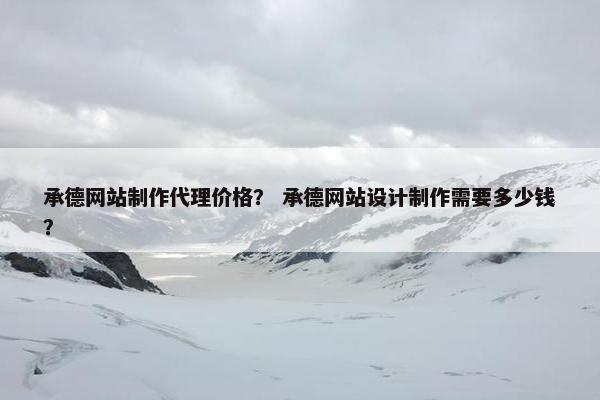 承德网站制作代理价格？ 承德网站设计制作需要多少钱？