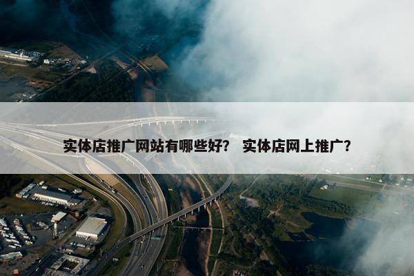 实体店推广网站有哪些好？ 实体店网上推广？