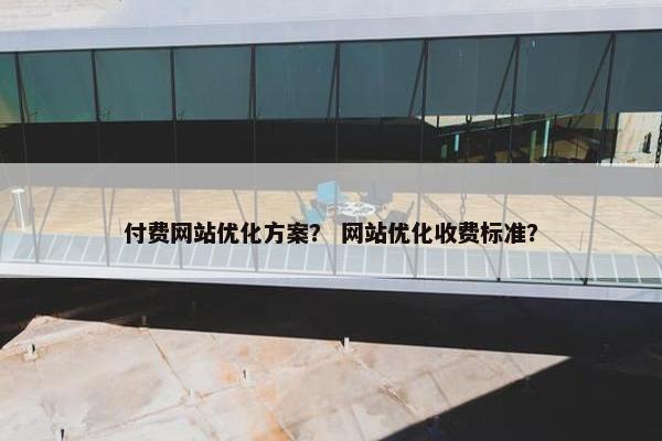 付费网站优化方案？ 网站优化收费标准？