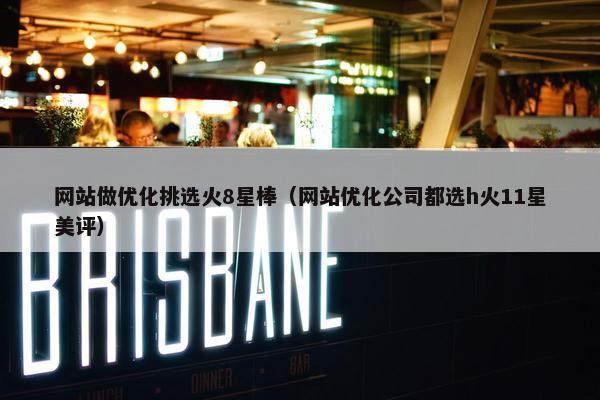 网站做优化挑选火8星棒（网站优化公司都选h火11星美评）