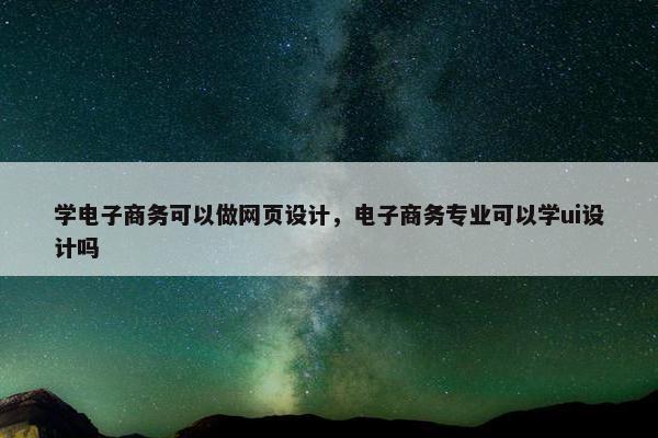 学电子商务可以做网页设计，电子商务专业可以学ui设计吗