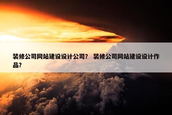 装修公司网站建设设计公司？ 装修公司网站建设设计作品？