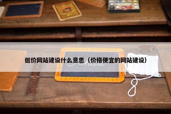 低价网站建设什么意思（价格便宜的网站建设）