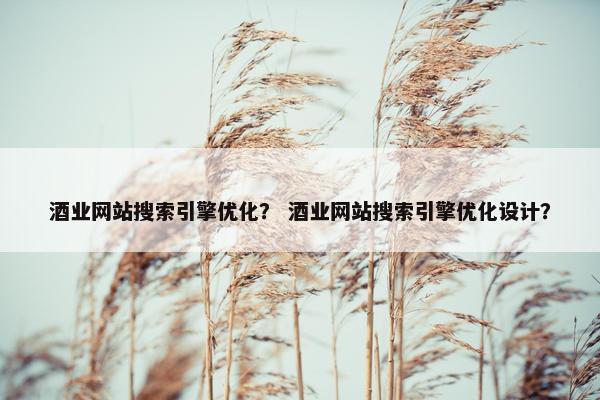 酒业网站搜索引擎优化？ 酒业网站搜索引擎优化设计？