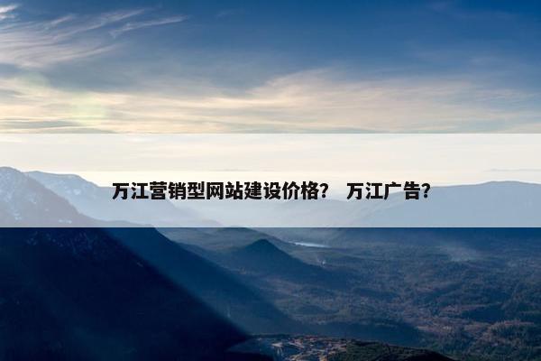 万江营销型网站建设价格？ 万江广告？