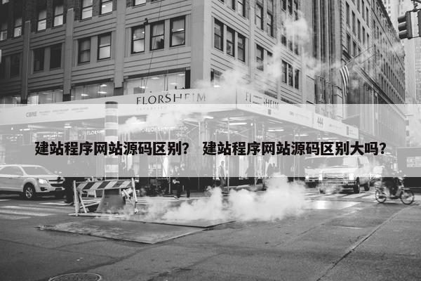 建站程序网站源码区别？ 建站程序网站源码区别大吗？