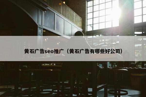 黄石广告seo推广（黄石广告有哪些好公司）