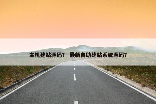 主机建站源码？ 最新自助建站系统源码？