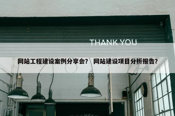 网站工程建设案例分享会？ 网站建设项目分析报告？
