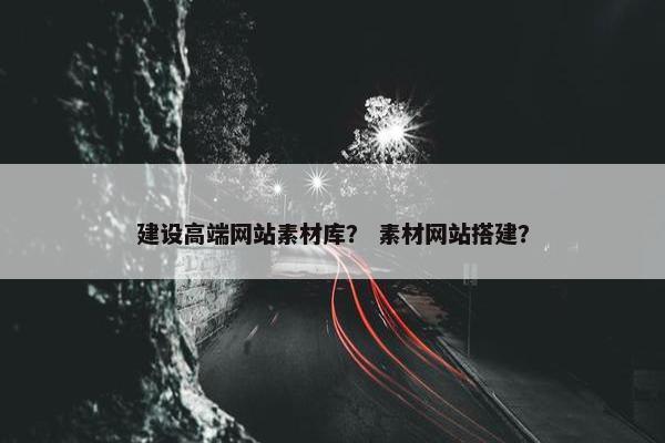 建设高端网站素材库？ 素材网站搭建？