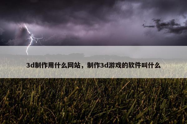 3d制作用什么网站，制作3d游戏的软件叫什么