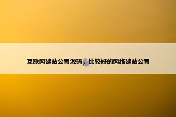 互联网建站公司源码，比较好的网络建站公司