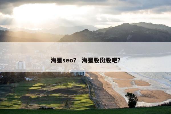 海星seo？ 海星股份股吧？