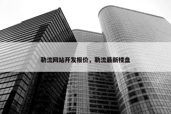勒流网站开发报价，勒流最新楼盘