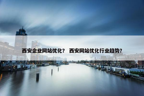 西安企业网站优化？ 西安网站优化行业趋势？