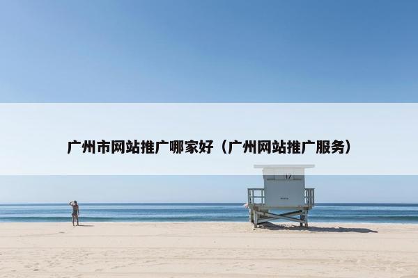 广州市网站推广哪家好（广州网站推广服务）