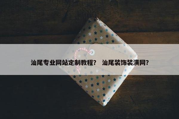 汕尾专业网站定制教程？ 汕尾装饰装潢网？