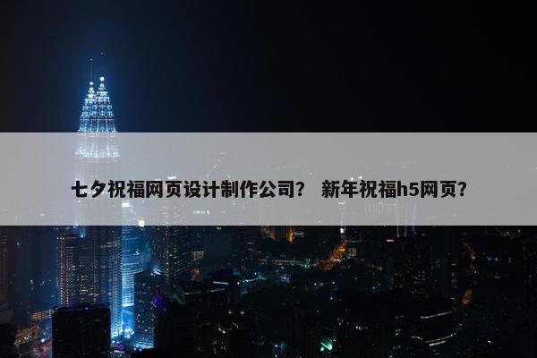 七夕祝福网页设计制作公司？ 新年祝福h5网页？